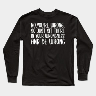 No you're wrong so just sit there in your wrongness and be wrong Long Sleeve T-Shirt